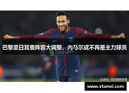 巴黎圣日耳曼阵容大调整，内马尔或不再是主力球员