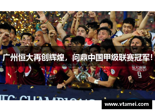 广州恒大再创辉煌，问鼎中国甲级联赛冠军！